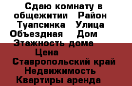 Сдаю комнату в общежитии › Район ­ Туапсинка › Улица ­ Объездная  › Дом ­ 3 › Этажность дома ­ 5 › Цена ­ 6 000 - Ставропольский край Недвижимость » Квартиры аренда   